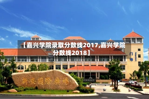 【嘉兴学院录取分数线2017,嘉兴学院分数线2018】-第1张图片