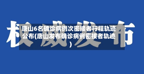 唐山6名确诊病例次密接者行程轨迹公布(唐山发布确诊病例密接者轨迹)-第1张图片