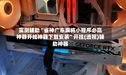 实测辅助“雀神广东麻将小程序必赢神器开挂神器下载安装”开挂(透视)辅助神器-第1张图片