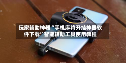 玩家辅助神器“手机麻将开挂神器软件下载”智能辅助工具使用教程-第1张图片
