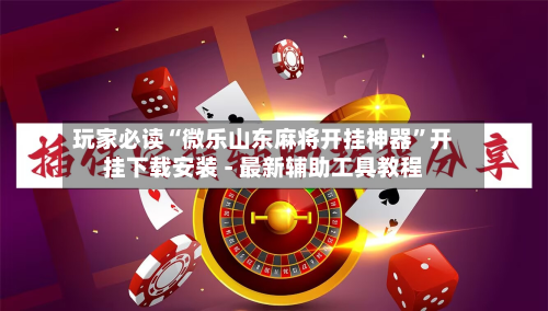 玩家必读“微乐山东麻将开挂神器”开挂下载安装 - 最新辅助工具教程-第1张图片