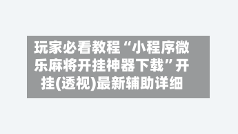 玩家必看教程“小程序微乐麻将开挂神器下载”开挂(透视)最新辅助详细-第1张图片