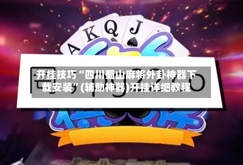 开挂技巧“四川蜀山麻将外卦神器下载安装”(辅助神器)开挂详细教程-第1张图片