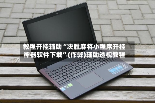 教程开挂辅助“决胜麻将小程序开挂神器软件下载”(作弊)辅助透视教程-第1张图片