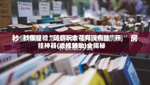 秒懂经验“随意玩金花有没有挂”开挂神器{透视辅助}全揭秘-第3张图片
