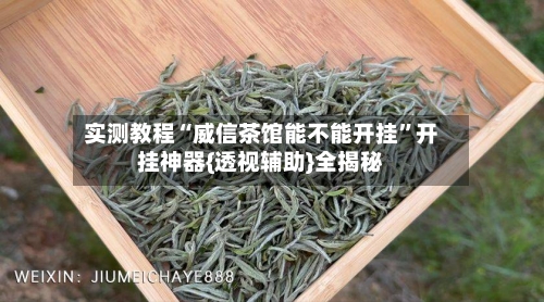 实测教程“威信茶馆能不能开挂	”开挂神器{透视辅助}全揭秘-第2张图片
