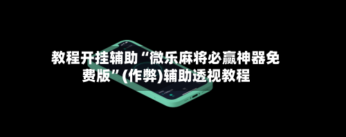 教程开挂辅助“微乐麻将必赢神器免费版	”(作弊)辅助透视教程-第2张图片