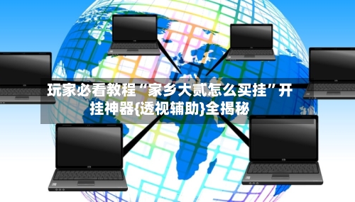 玩家必看教程“家乡大贰怎么买挂	”开挂神器{透视辅助}全揭秘-第2张图片
