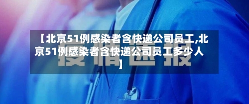 【北京51例感染者含快递公司员工,北京51例感染者含快递公司员工多少人】-第1张图片