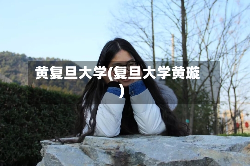 黄复旦大学(复旦大学黄璇)-第2张图片