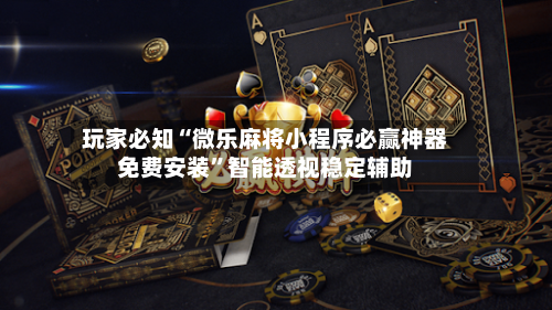 玩家必知“微乐麻将小程序必赢神器免费安装”智能透视稳定辅助-第3张图片