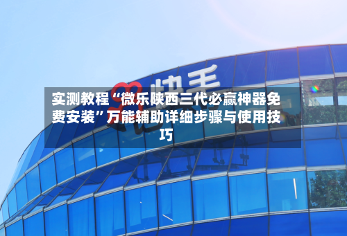 实测教程“微乐陕西三代必赢神器免费安装”万能辅助详细步骤与使用技巧-第3张图片