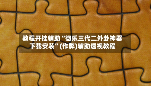 教程开挂辅助“微乐三代二外卦神器下载安装	”(作弊)辅助透视教程-第1张图片