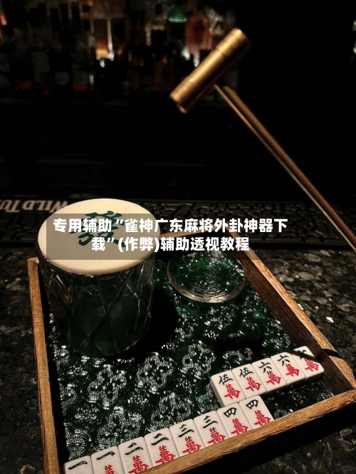 专用辅助“雀神广东麻将外卦神器下载	”(作弊)辅助透视教程-第1张图片
