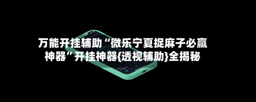 万能开挂辅助“微乐宁夏捉麻子必赢神器	”开挂神器{透视辅助}全揭秘-第1张图片