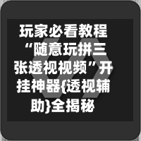 玩家必看教程“随意玩拼三张透视视频	”开挂神器{透视辅助}全揭秘-第3张图片