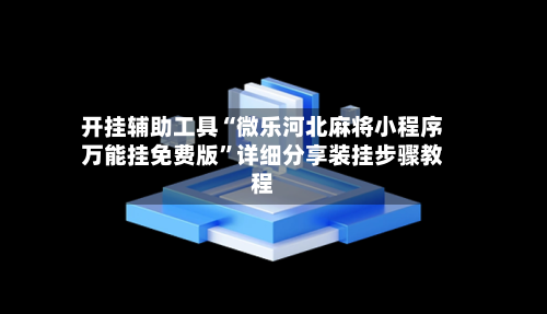 开挂辅助工具“微乐河北麻将小程序万能挂免费版”详细分享装挂步骤教程-第3张图片
