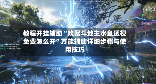 教程开挂辅助“欢聚斗地主水鱼透视免费怎么开”万能辅助详细步骤与使用技巧-第1张图片