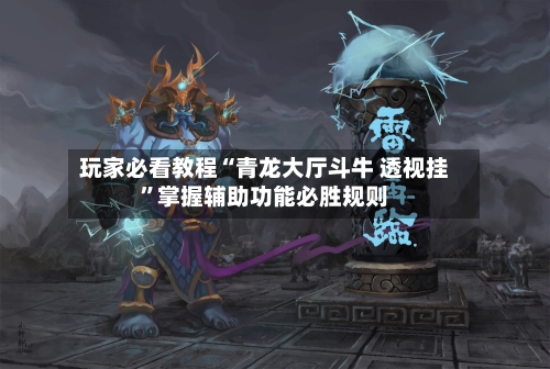 玩家必看教程“青龙大厅斗牛 透视挂	”掌握辅助功能必胜规则-第1张图片