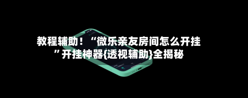教程辅助！“微乐亲友房间怎么开挂	”开挂神器{透视辅助}全揭秘-第1张图片