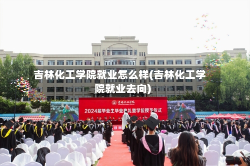 吉林化工学院就业怎么样(吉林化工学院就业去向)-第3张图片