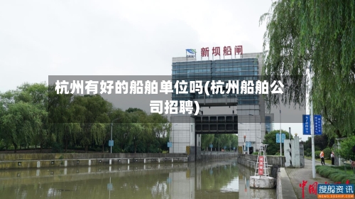 杭州有好的船舶单位吗(杭州船舶公司招聘)-第3张图片