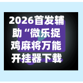 2026首发辅助“微乐捉鸡麻将万能开挂器下载安装	”真实开挂技巧分享-第1张图片
