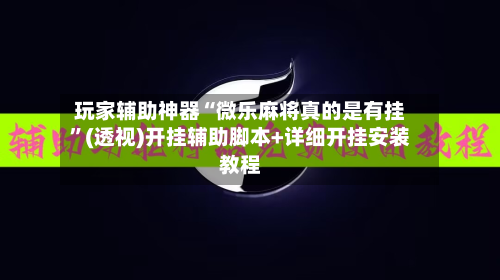 玩家辅助神器“微乐麻将真的是有挂	”(透视)开挂辅助脚本+详细开挂安装教程-第1张图片