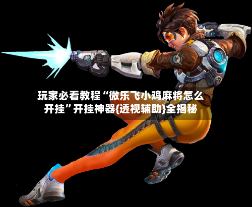 玩家必看教程“微乐飞小鸡麻将怎么开挂”开挂神器{透视辅助}全揭秘-第3张图片