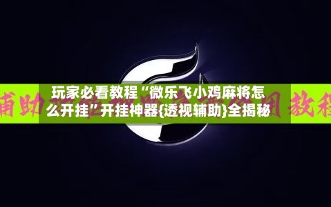 玩家必看教程“微乐飞小鸡麻将怎么开挂	”开挂神器{透视辅助}全揭秘-第1张图片