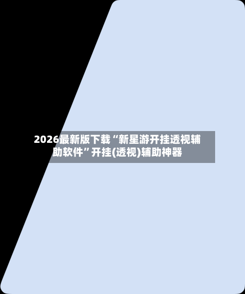 2026最新版下载“新星游开挂透视辅助软件	”开挂(透视)辅助神器-第2张图片