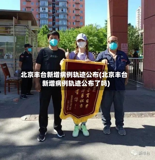 北京丰台新增病例轨迹公布(北京丰台新增病例轨迹公布了吗)-第2张图片