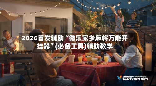 2026首发辅助“微乐家乡麻将万能开挂器	”(必备工具)辅助教学-第3张图片