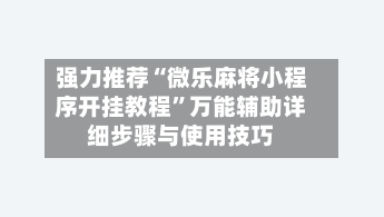 强力推荐“微乐麻将小程序开挂教程”万能辅助详细步骤与使用技巧-第2张图片