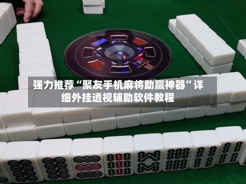 强力推荐“聚友手机麻将助赢神器	”详细外挂透视辅助软件教程-第1张图片