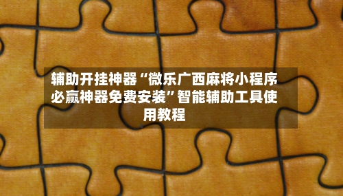 辅助开挂神器“微乐广西麻将小程序必赢神器免费安装”智能辅助工具使用教程-第1张图片