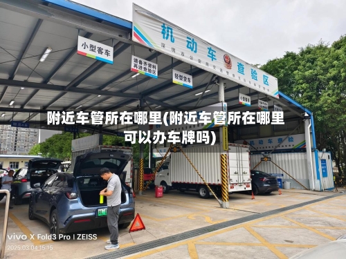 附近车管所在哪里(附近车管所在哪里可以办车牌吗)-第1张图片