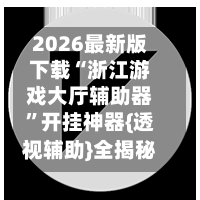 2026最新版下载“浙江游戏大厅辅助器”开挂神器{透视辅助}全揭秘-第1张图片