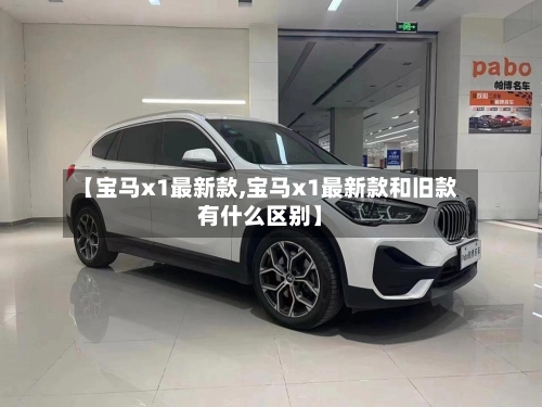 【宝马x1最新款,宝马x1最新款和旧款有什么区别】-第1张图片