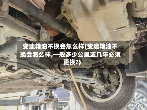 变速箱油不换会怎么样(变速箱油不换会怎么样,一般多少公里或几年必须更换?)-第1张图片