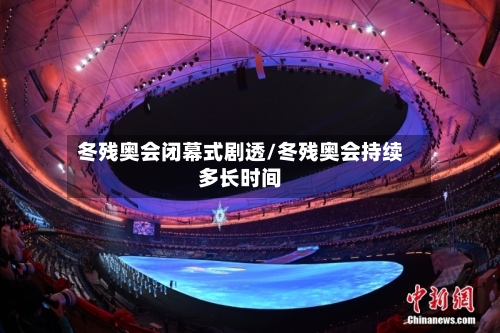 冬残奥会闭幕式剧透/冬残奥会持续多长时间-第3张图片