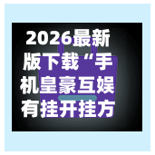 2026最新版下载“手机皇豪互娱有挂开挂方法”(透视挂)辅助下载教程-第2张图片