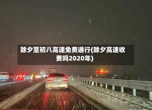 除夕至初八高速免费通行(除夕高速收费吗2020年)-第1张图片