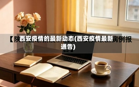 西安疫情的最新动态(西安疫情最新通告)-第1张图片