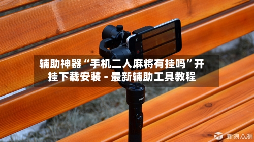 辅助神器“手机二人麻将有挂吗”开挂下载安装 - 最新辅助工具教程-第1张图片