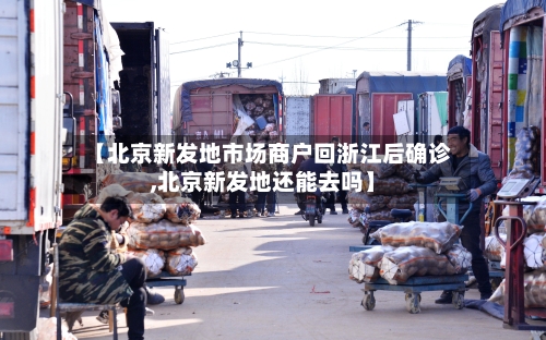 【北京新发地市场商户回浙江后确诊,北京新发地还能去吗】-第1张图片