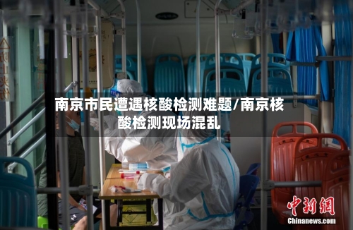 南京市民遭遇核酸检测难题/南京核酸检测现场混乱-第3张图片