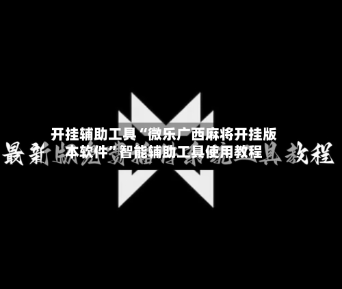 开挂辅助工具“微乐广西麻将开挂版本软件”智能辅助工具使用教程-第3张图片