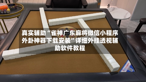 真实辅助“雀神广东麻将微信小程序外卦神器下载安装”详细外挂透视辅助软件教程-第1张图片
