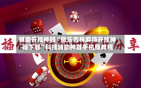 辅助开挂神器“微乐吉林麻将开挂神器下载”科技辅助神器手机版教程-第1张图片